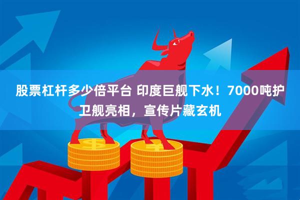 股票杠杆多少倍平台 印度巨舰下水！7000吨护卫舰亮相，宣传片藏玄机