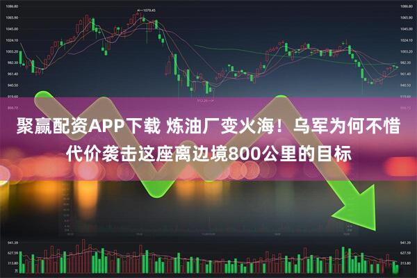 聚赢配资APP下载 炼油厂变火海！乌军为何不惜代价袭击这座离边境800公里的目标