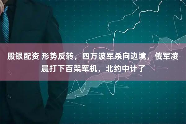 股银配资 形势反转，四万波军杀向边境，俄军凌晨打下百架军机，北约中计了