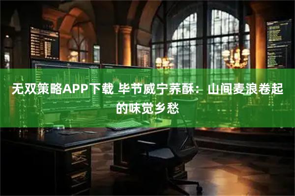 无双策略APP下载 毕节威宁荞酥：山间麦浪卷起的味觉乡愁