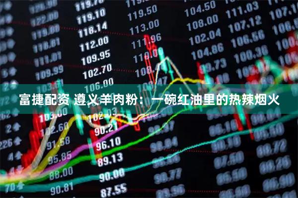 富捷配资 遵义羊肉粉：一碗红油里的热辣烟火