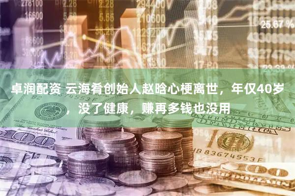卓润配资 云海肴创始人赵晗心梗离世，年仅40岁，没了健康，赚再多钱也没用