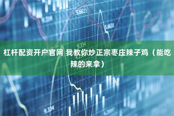 杠杆配资开户官网 我教你炒正宗枣庄辣子鸡（能吃辣的来拿）