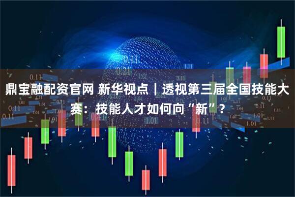 鼎宝融配资官网 新华视点｜透视第三届全国技能大赛：技能人才如何向“新”？