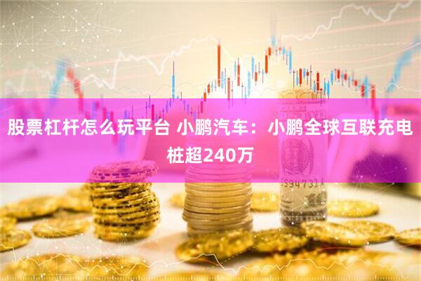 股票杠杆怎么玩平台 小鹏汽车：小鹏全球互联充电桩超240万