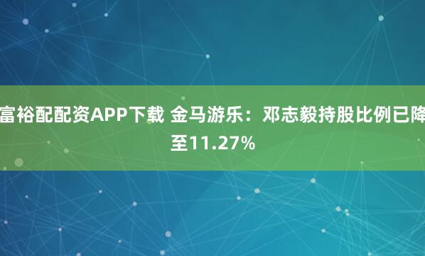 富裕配配资APP下载 金马游乐：邓志毅持股比例已降至11.27%