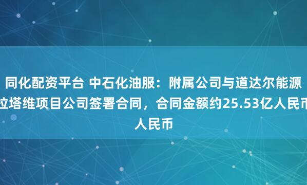 同化配资平台 中石化油服：附属公司与道达尔能源拉塔维项目公司签署合同，合同金额约25.53亿人民币