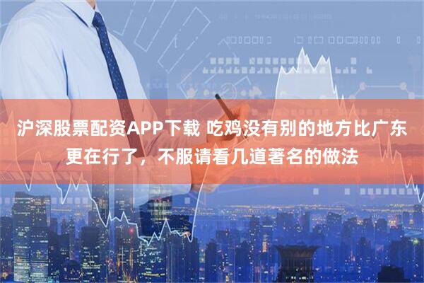 沪深股票配资APP下载 吃鸡没有别的地方比广东更在行了，不服请看几道著名的做法