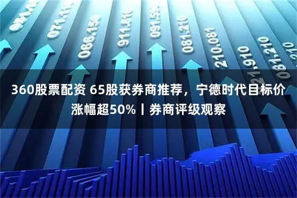 360股票配资 65股获券商推荐，宁德时代目标价涨幅超50%丨券商评级观察