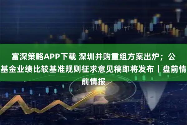 富深策略APP下载 深圳并购重组方案出炉；公募基金业绩比较基准规则征求意见稿即将发布丨盘前情报