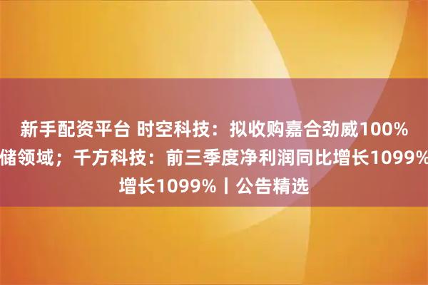 新手配资平台 时空科技：拟收购嘉合劲威100%股权切入存储领域；千方科技：前三季度净利润同比增长1099%丨公告精选