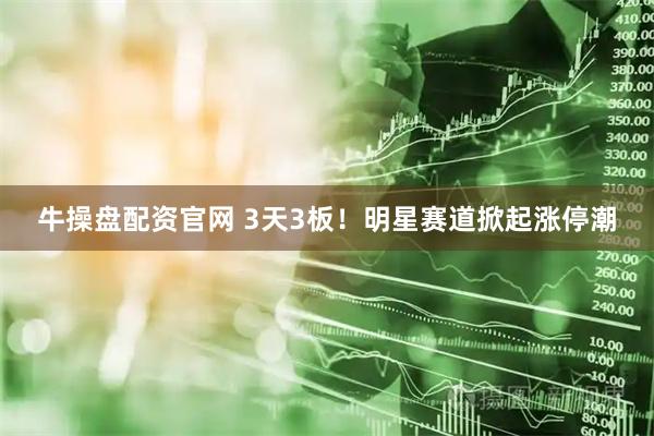 牛操盘配资官网 3天3板！明星赛道掀起涨停潮