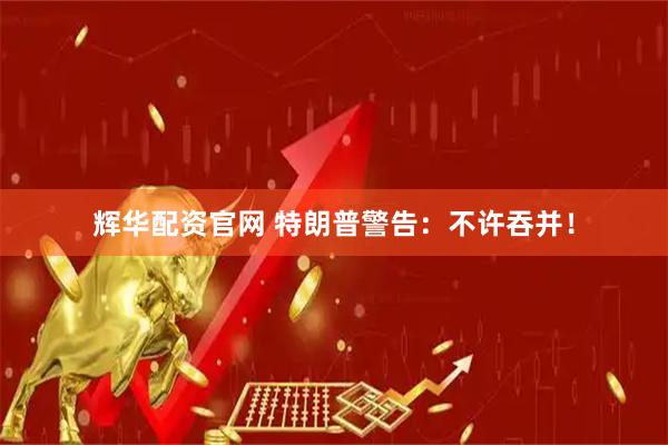 辉华配资官网 特朗普警告：不许吞并！