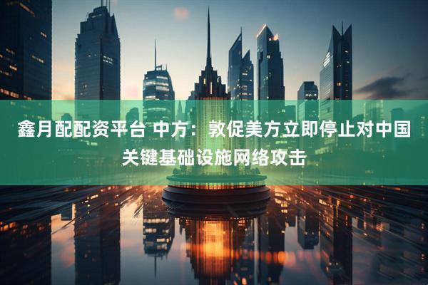 鑫月配配资平台 中方：敦促美方立即停止对中国关键基础设施网络攻击