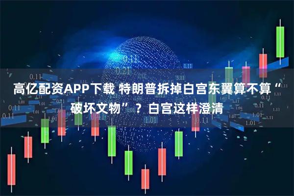 高亿配资APP下载 特朗普拆掉白宫东翼算不算“破坏文物” ？白宫这样澄清