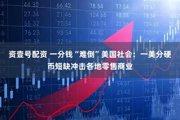 资壹号配资 一分钱“难倒”美国社会：一美分硬币短缺冲击各地零售商业