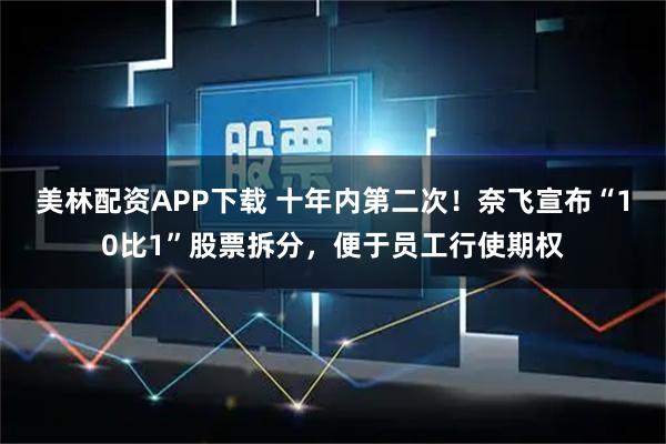 美林配资APP下载 十年内第二次！奈飞宣布“10比1”股票拆分，便于员工行使期权