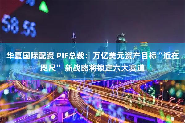 华夏国际配资 PIF总裁：万亿美元资产目标“近在咫尺” 新战略将锁定六大赛道