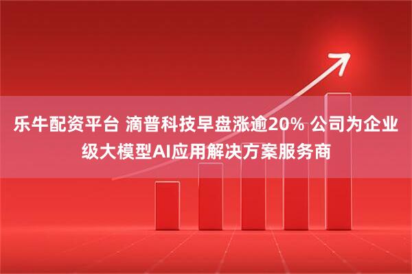 乐牛配资平台 滴普科技早盘涨逾20% 公司为企业级大模型AI应用解决方案服务商