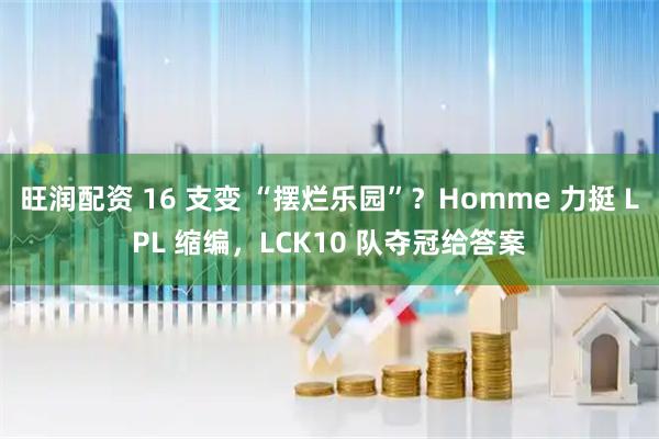 旺润配资 16 支变 “摆烂乐园”？Homme 力挺 LPL 缩编，LCK10 队夺冠给答案