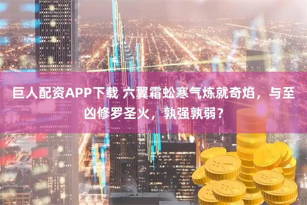 巨人配资APP下载 六翼霜蚣寒气炼就奇焰，与至凶修罗圣火，孰强孰弱？