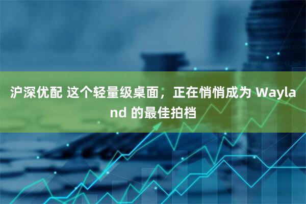 沪深优配 这个轻量级桌面，正在悄悄成为 Wayland 的最佳拍档