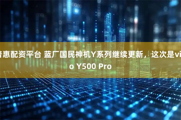 普惠配资平台 蓝厂国民神机Y系列继续更新，这次是vivo Y500 Pro