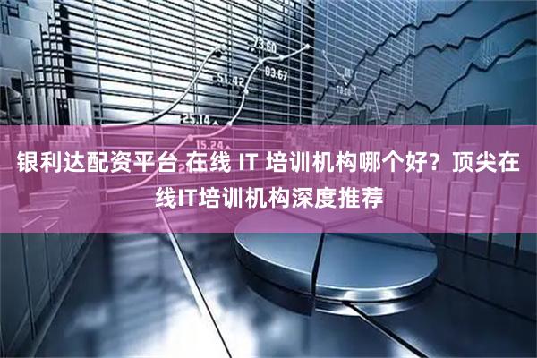 银利达配资平台 在线 IT 培训机构哪个好？顶尖在线IT培训机构深度推荐