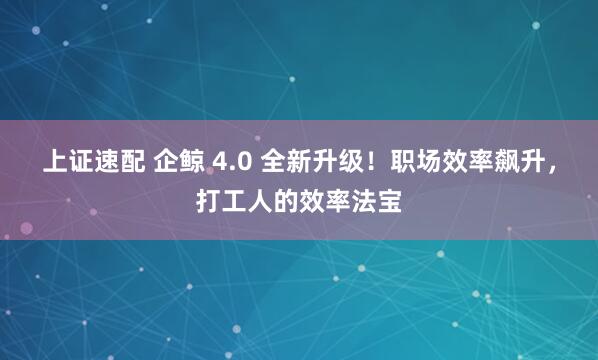上证速配 企鲸 4.0 全新升级！职场效率飙升，打工人的效率法宝