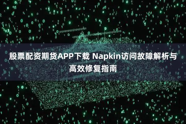 股票配资期货APP下载 Napkin访问故障解析与高效修复指南