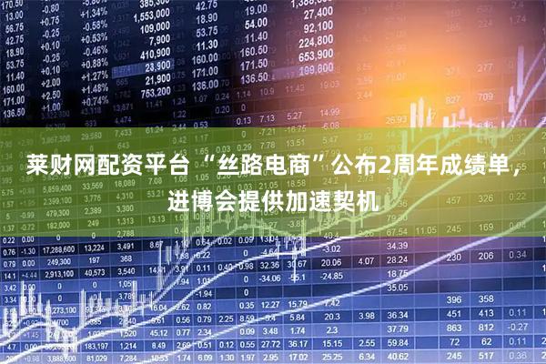 莱财网配资平台 “丝路电商”公布2周年成绩单，进博会提供加速契机
