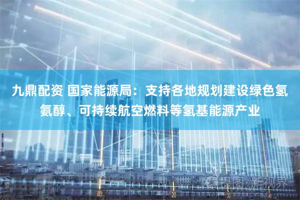 九鼎配资 国家能源局：支持各地规划建设绿色氢氨醇、可持续航空燃料等氢基能源产业