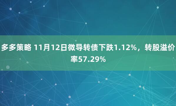 多多策略 11月12日微导转债下跌1.12%，转股溢价率57.29%