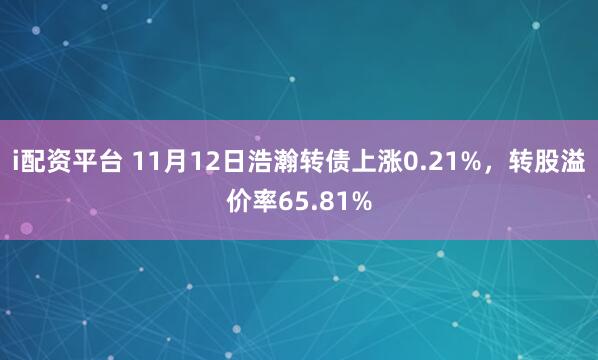 i配资平台 11月12日浩瀚转债上涨0.21%，转股溢价率65.81%