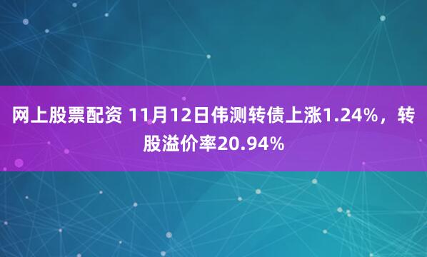 网上股票配资 11月12日伟测转债上涨1.24%，转股溢价率20.94%