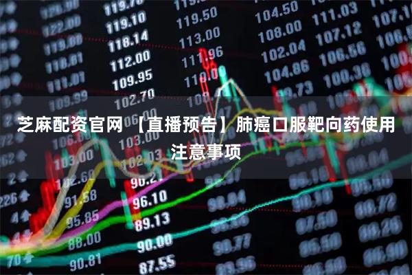 芝麻配资官网 【直播预告】肺癌口服靶向药使用注意事项