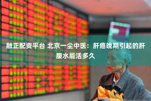 融正配资平台 北京一尘中医：肝癌晚期引起的肝腹水能活多久