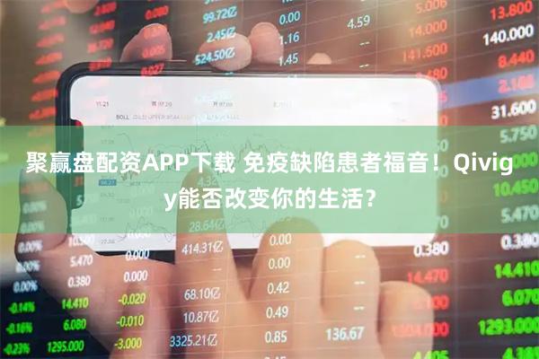 聚赢盘配资APP下载 免疫缺陷患者福音！Qivigy能否改变你的生活？