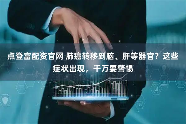 点登富配资官网 肺癌转移到脑、肝等器官？这些症状出现，千万要警惕