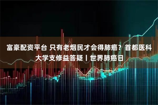 富豪配资平台 只有老烟民才会得肺癌？首都医科大学支修益答疑丨世界肺癌日