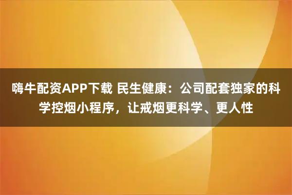 嗨牛配资APP下载 民生健康：公司配套独家的科学控烟小程序，让戒烟更科学、更人性