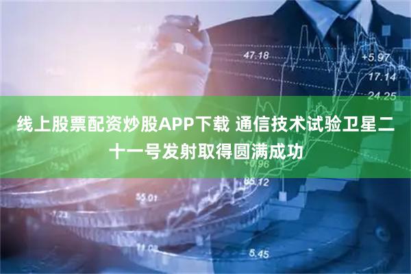 线上股票配资炒股APP下载 通信技术试验卫星二十一号发射取得圆满成功