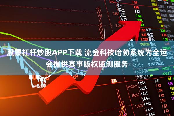 股票杠杆炒股APP下载 流金科技哈勃系统为全运会提供赛事版权监测服务