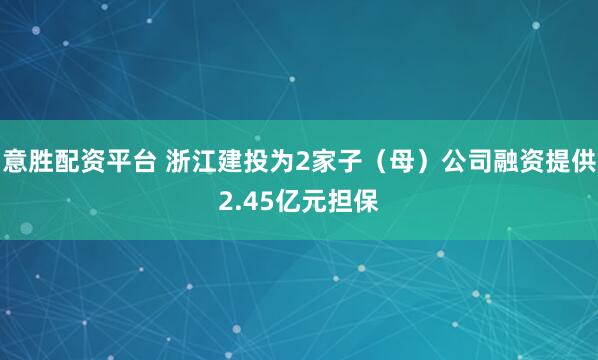 意胜配资平台 浙江建投为2家子（母）公司融资提供2.45亿元担保