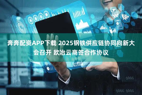 奔奔配资APP下载 2025钢铁供应链协同向新大会召开 欧冶云商签合作协议