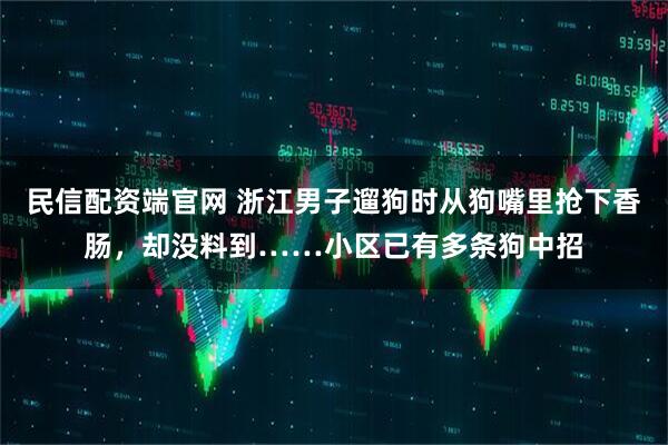民信配资端官网 浙江男子遛狗时从狗嘴里抢下香肠，却没料到……小区已有多条狗中招