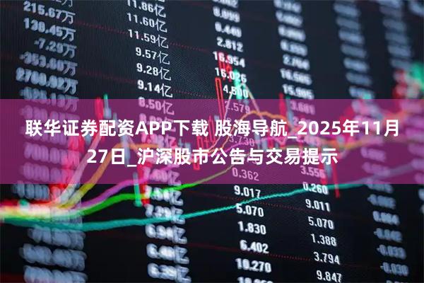联华证券配资APP下载 股海导航_2025年11月27日_沪深股市公告与交易提示