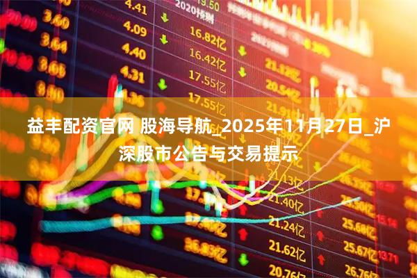 益丰配资官网 股海导航_2025年11月27日_沪深股市公告与交易提示