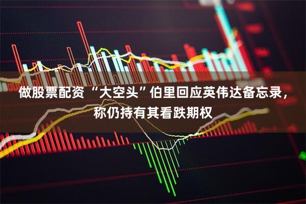 做股票配资 “大空头”伯里回应英伟达备忘录，称仍持有其看跌期权