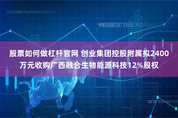 股票如何做杠杆官网 创业集团控股附属拟2400万元收购广西融合生物能源科技12%股权